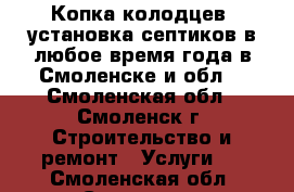 Копка колодцев. установка септиков в любое время года в Смоленске и обл. - Смоленская обл., Смоленск г. Строительство и ремонт » Услуги   . Смоленская обл.,Смоленск г.